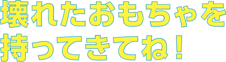 壊れたおもちゃを持ってきてね！