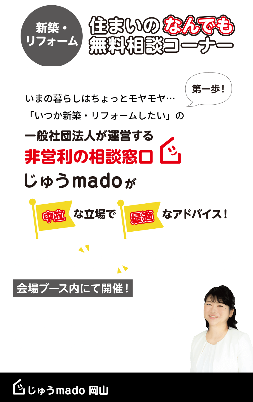 新築・リフォーム 住まいのなんでも無料相談コーナー いまの暮らしはちょっとモヤモヤ…「いつか新築・リフォームしたい」の一般社団法人が運営する非営利の相談窓口じゅうmadoが中立な立場で最適なアドバイス！家づくりのプチお役立ち講座 会場ブース内で開催！両日とも①11:00〜11:20 ②15:00〜15:20