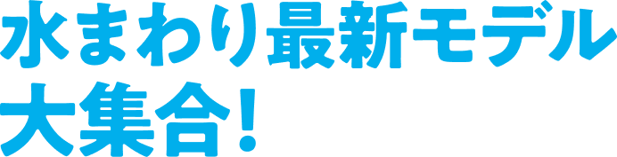 水まわり最新モデル大集合！