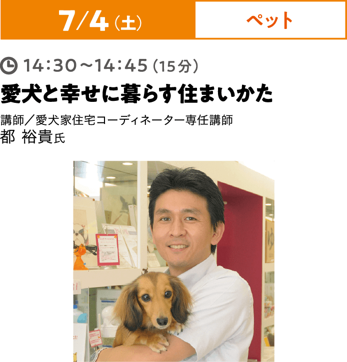 7/4（土）ペット 14:30~14:45（15分）愛犬と幸せに暮らす住まい方 講師／愛犬家住宅コーディネーター専任講師 都裕貴氏