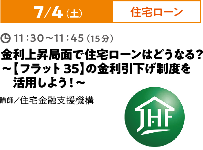 7/4（土）住宅ローン 11:30~11:45（15分）金利上昇局面で住宅ローンはどうなる？〜【フラット35】の金利引下げ制度を活用しよう！〜講師／住宅金融支援機構
