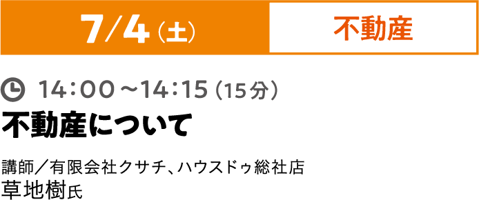7/4（土）不動産 14:00~14:15（15分）不動産について 講師／有限会社クサチ、ハウスドゥ総社店 草地樹氏
