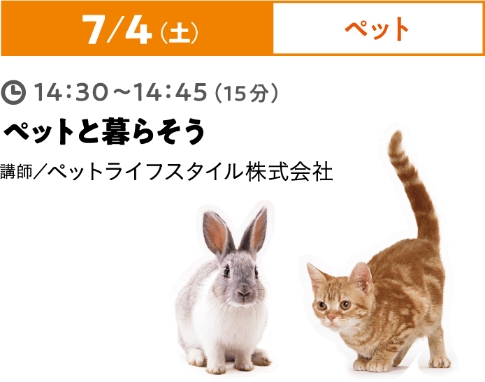 7/4（土）ペット 14:30~14:45（15分）ペットと暮らそう 講師／ペットライフスタイル株式会社